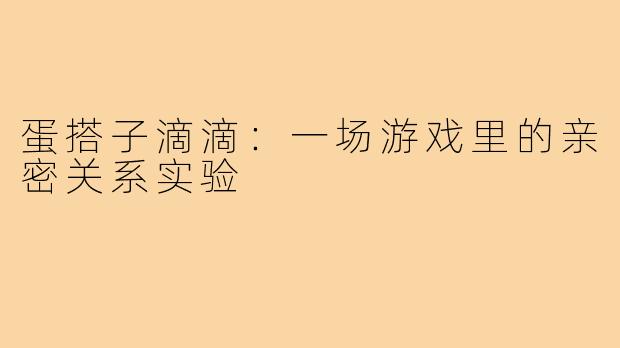 蛋搭子滴滴:一场游戏里的亲密关系实验