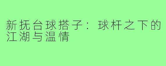新抚台球搭子：球杆之下的江湖与温情