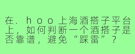 在.hoo上海酒搭子平台上,如何判断一个酒搭子是否靠谱,避免“踩雷”?