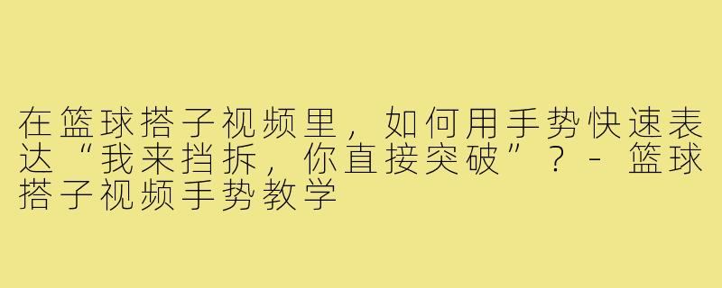 在篮球搭子视频里,如何用手势快速表达“我来挡拆,你直接突破”?-篮球搭子视频手势教学