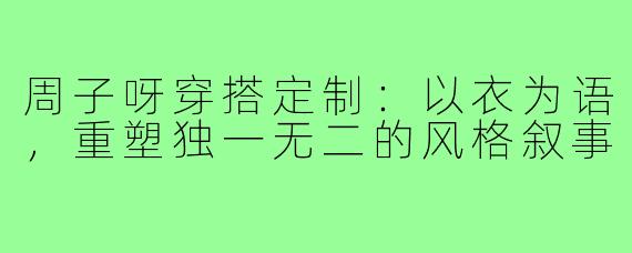 周子呀穿搭定制：以衣为语，重塑独一无二的风格叙事