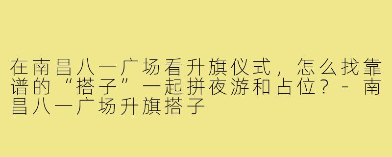 在南昌八一广场看升旗仪式,怎么找靠谱的“搭子”一起拼夜游和占位?-南昌八一广场升旗搭子