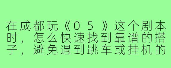 在成都玩《05》这个剧本时,怎么快速找到靠谱的搭子,避免遇到跳车或挂机的队友?