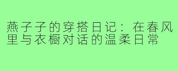 燕子子的穿搭日记:在春风里与衣橱对话的温柔日常