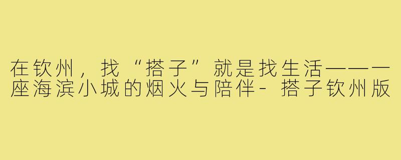 在钦州，找“搭子”就是找生活——一座海滨小城的烟火与陪伴-搭子钦州版