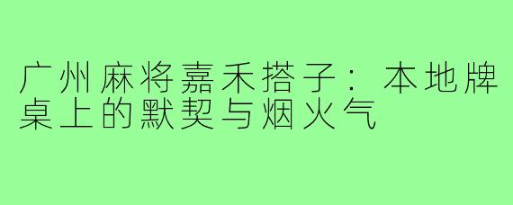 广州麻将嘉禾搭子:本地牌桌上的默契与烟火气