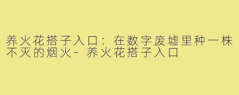养火花搭子入口:在数字废墟里种一株不灭的烟火-养火花搭子入口