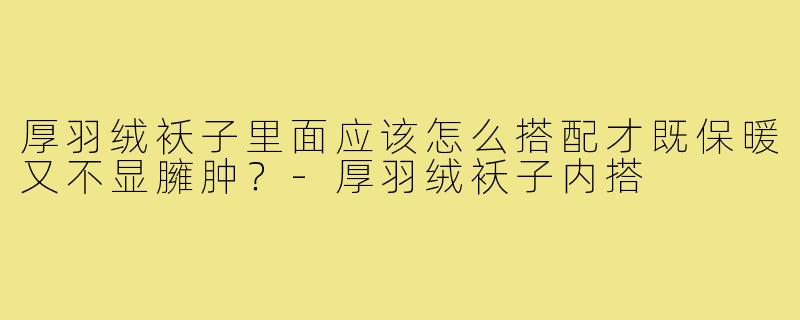 厚羽绒袄子里面应该怎么搭配才既保暖又不显臃肿?-厚羽绒袄子内搭