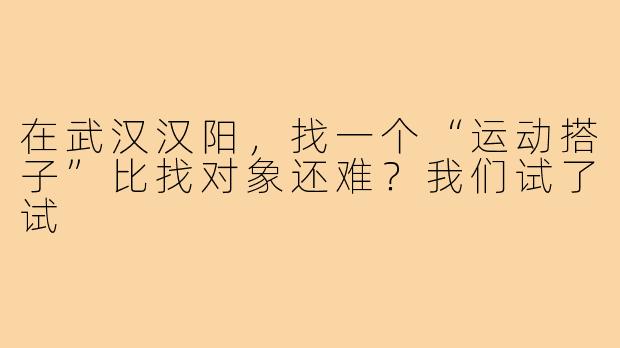 在武汉汉阳,找一个“运动搭子”比找对象还难?我们试了试