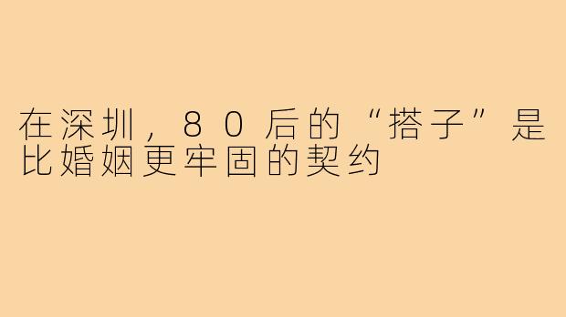 在深圳,80后的“搭子”是比婚姻更牢固的契约