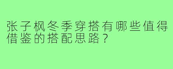 张子枫冬季穿搭有哪些值得借鉴的搭配思路?