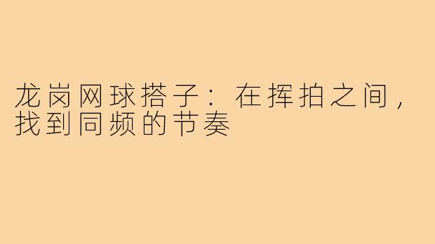 龙岗网球搭子:在挥拍之间,找到同频的节奏