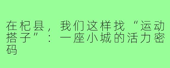 在杞县,我们这样找“运动搭子”:一座小城的活力密码