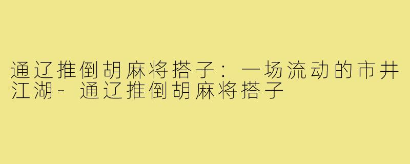 通辽推倒胡麻将搭子:一场流动的市井江湖-通辽推倒胡麻将搭子