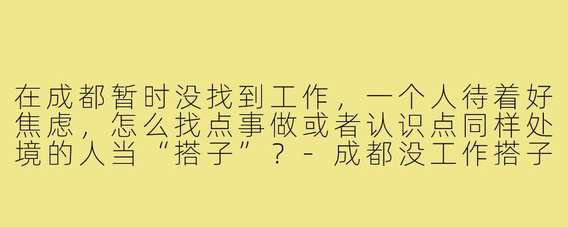 在成都暂时没找到工作,一个人待着好焦虑,怎么找点事做或者认识点同样处境的人当“搭子”?-成都没工作搭子