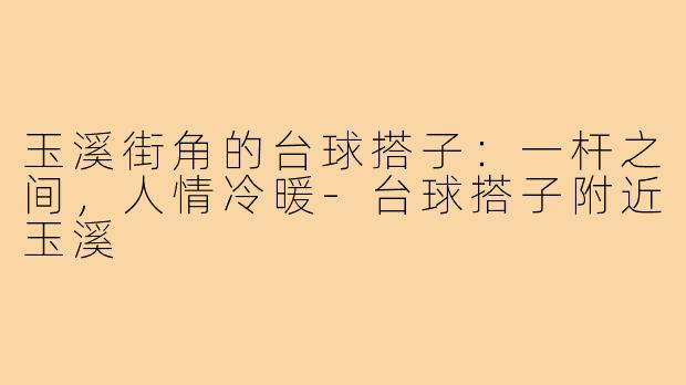 玉溪街角的台球搭子:一杆之间,人情冷暖-台球搭子附近玉溪