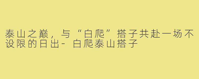 泰山之巅,与“白爬”搭子共赴一场不设限的日出-白爬泰山搭子