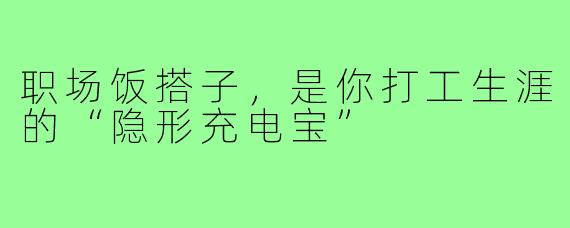 职场饭搭子,是你打工生涯的“隐形充电宝”