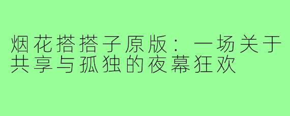 烟花搭搭子原版:一场关于共享与孤独的夜幕狂欢