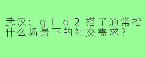 武汉cgfd2搭子通常指什么场景下的社交需求?