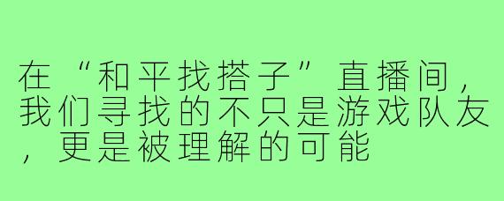 在“和平找搭子”直播间，我们寻找的不只是游戏队友，更是被理解的可能
