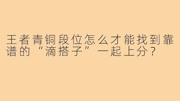 王者青铜段位怎么才能找到靠谱的“滴搭子”一起上分?