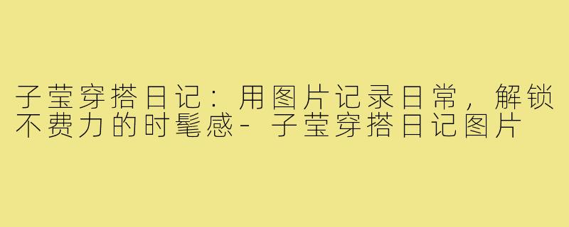 子莹穿搭日记:用图片记录日常,解锁不费力的时髦感-子莹穿搭日记图片