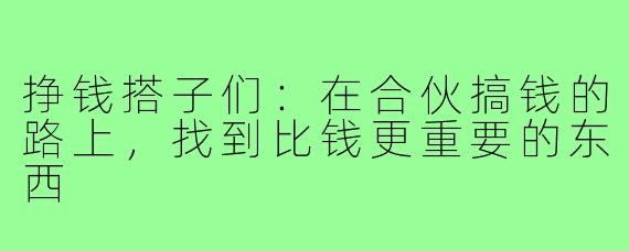 挣钱搭子们:在合伙搞钱的路上,找到比钱更重要的东西