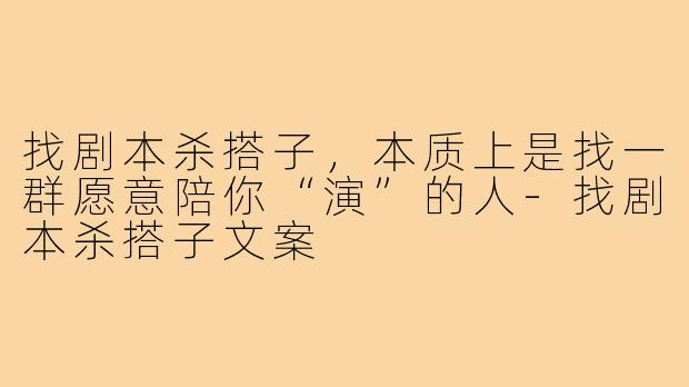 找剧本杀搭子,本质上是找一群愿意陪你“演”的人-找剧本杀搭子文案