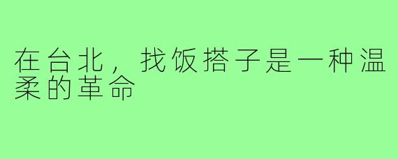 在台北，找饭搭子是一种温柔的革命