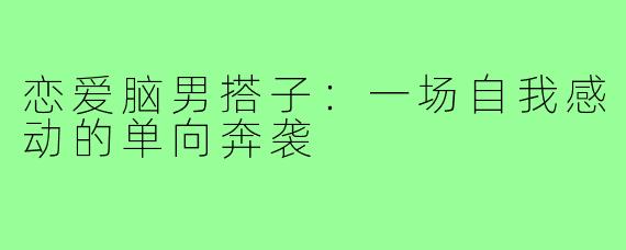 恋爱脑男搭子:一场自我感动的单向奔袭