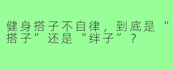 健身搭子不自律,到底是“搭子”还是“绊子”?