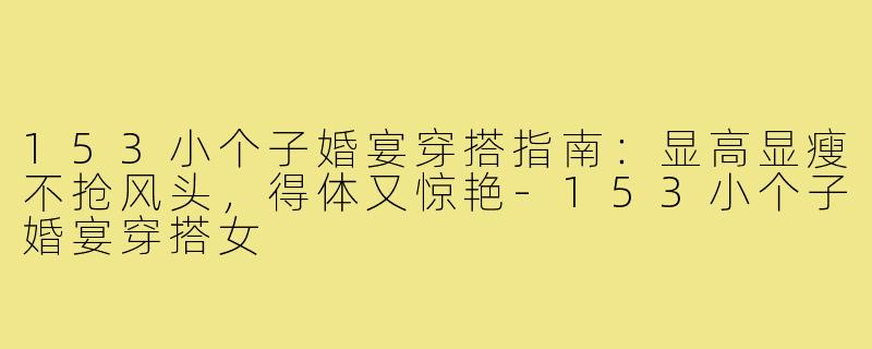 153小个子婚宴穿搭指南:显高显瘦不抢风头,得体又惊艳-153小个子婚宴穿搭女