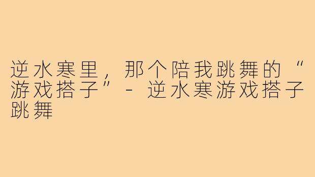 逆水寒里,那个陪我跳舞的“游戏搭子”-逆水寒游戏搭子跳舞
