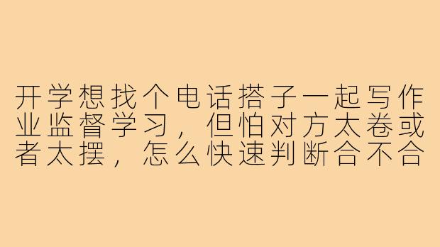 开学想找个电话搭子一起写作业监督学习,但怕对方太卷或者太摆,怎么快速判断合不合适?-开学电话搭子