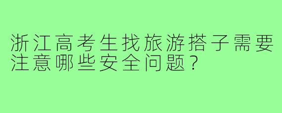 浙江高考生找旅游搭子需要注意哪些安全问题？