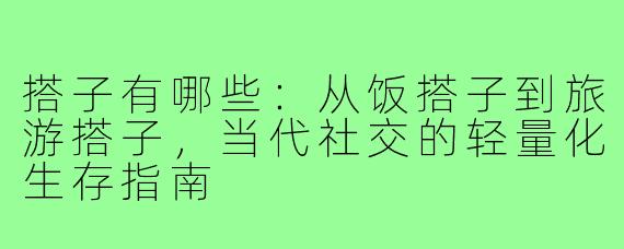 搭子有哪些:从饭搭子到旅游搭子,当代社交的轻量化生存指南
