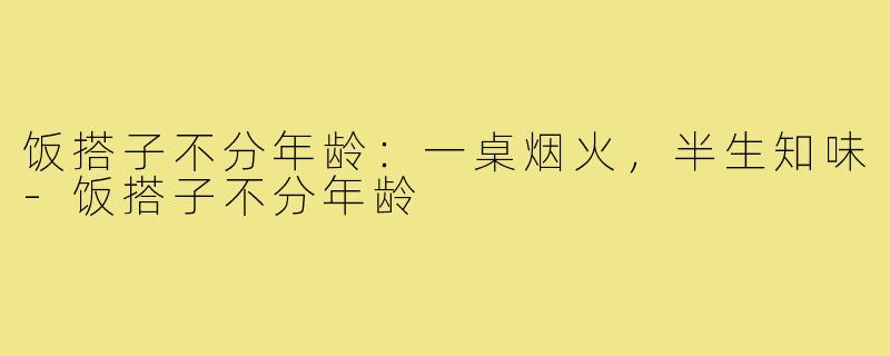 饭搭子不分年龄：一桌烟火，半生知味-饭搭子不分年龄