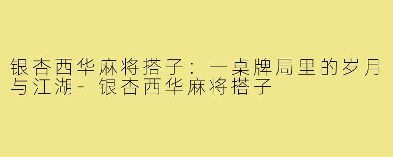 银杏西华麻将搭子:一桌牌局里的岁月与江湖-银杏西华麻将搭子