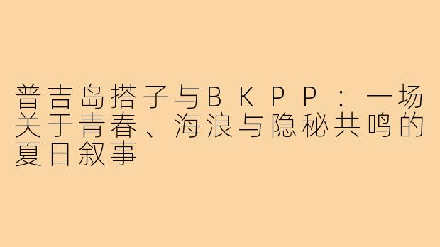 普吉岛搭子与BKPP:一场关于青春、海浪与隐秘共鸣的夏日叙事
