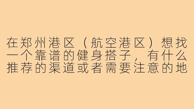 在郑州港区(航空港区)想找一个靠谱的健身搭子,有什么推荐的渠道或者需要注意的地方吗?-郑州港区健身搭子