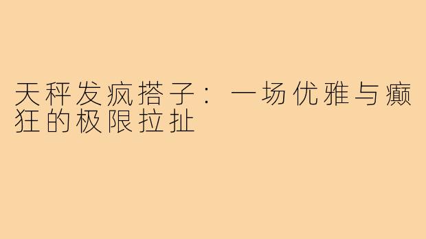 天秤发疯搭子:一场优雅与癫狂的极限拉扯