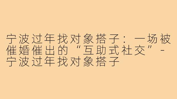 宁波过年找对象搭子:一场被催婚催出的“互助式社交”-宁波过年找对象搭子