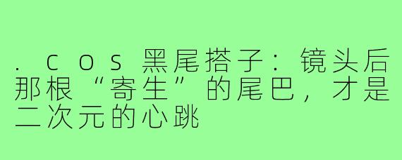 .cos黑尾搭子:镜头后那根“寄生”的尾巴,才是二次元的心跳
