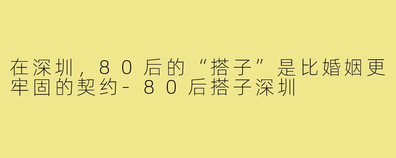在深圳,80后的“搭子”是比婚姻更牢固的契约-80后搭子深圳