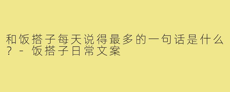 和饭搭子每天说得最多的一句话是什么?-饭搭子日常文案