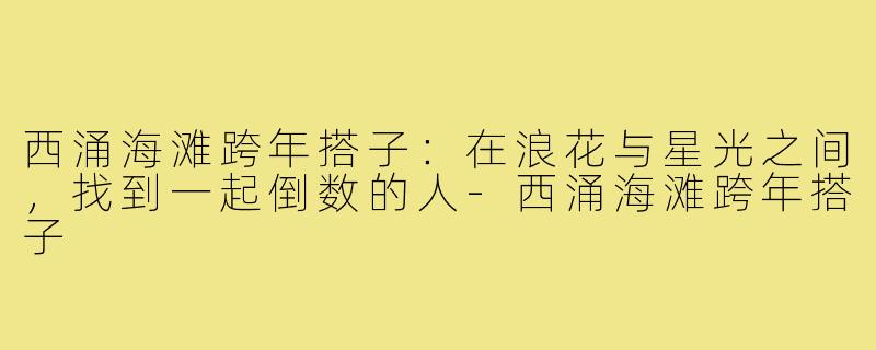 西涌海滩跨年搭子：在浪花与星光之间，找到一起倒数的人-西涌海滩跨年搭子