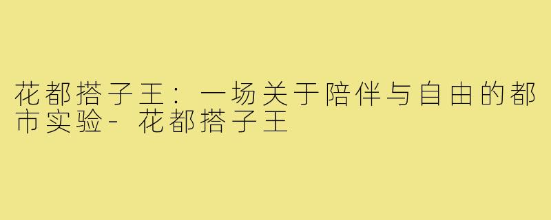 花都搭子王:一场关于陪伴与自由的都市实验-花都搭子王