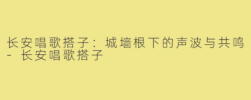 长安唱歌搭子:城墙根下的声波与共鸣-长安唱歌搭子