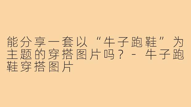能分享一套以“牛子跑鞋”为主题的穿搭图片吗?-牛子跑鞋穿搭图片